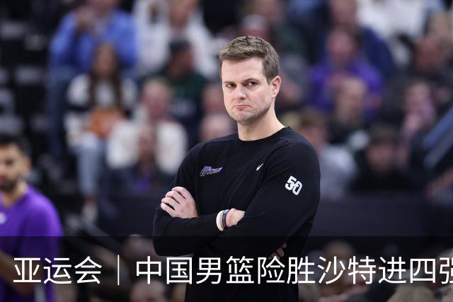 亚运会｜中国男篮险胜沙特进四强，廖三宁30分展现核心价值